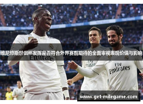维尼修斯世俱杯发挥是否符合外界赛前期待的全面审视表现价值与影响