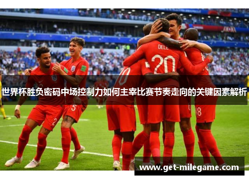 世界杯胜负密码中场控制力如何主宰比赛节奏走向的关键因素解析 世界杯胜负密码中场控制力如何主宰比赛节奏走向的关键因素解析