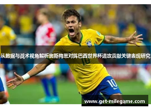从数据与战术视角解析奥斯梅恩对阵巴西世界杯进攻贡献关键表现研究 从数据与战术视角解析奥斯梅恩对阵巴西世界杯进攻贡献关键表现研究