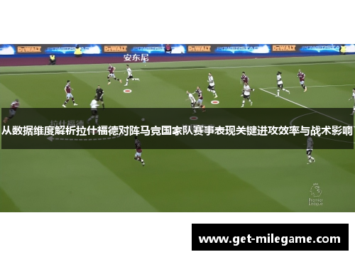 从数据维度解析拉什福德对阵马竞国家队赛事表现关键进攻效率与战术影响