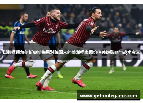以数据视角剖析奥斯梅恩对阵国米的美洲杯表现价值关键影响与战术意义 以数据视角剖析奥斯梅恩对阵国米的美洲杯表现价值关键影响与战术意义