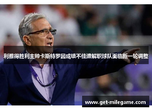 利雅得胜利主帅卡斯特罗因成绩不佳遭解职球队面临新一轮调整 利雅得胜利主帅卡斯特罗因成绩不佳遭解职球队面临新一轮调整