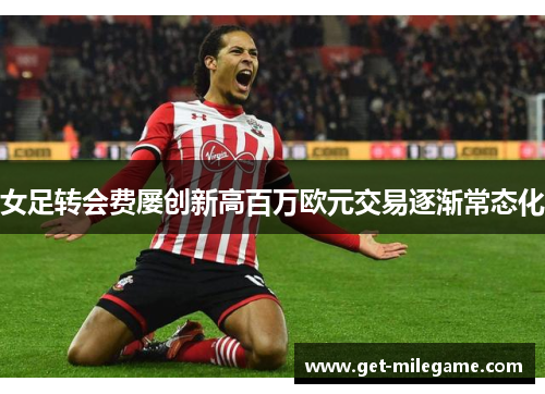 女足转会费屡创新高百万欧元交易逐渐常态化 女足转会费屡创新高百万欧元交易逐渐常态化