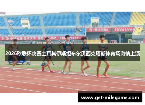 2026欧联杯决赛土耳其伊斯坦布尔贝西克塔斯体育场激情上演