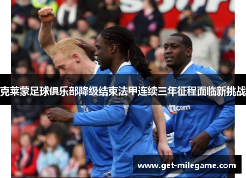 克莱蒙足球俱乐部降级结束法甲连续三年征程面临新挑战